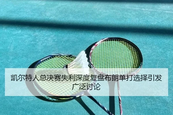 凯尔特人总决赛失利深度复盘布朗单打选择引发广泛讨论