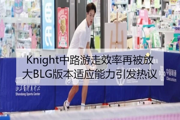 Knight中路游走效率再被放大BLG版本适应能力引发热议